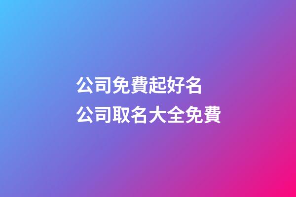 公司免費起好名 公司取名大全免費-第1張-公司起名-玄機派
